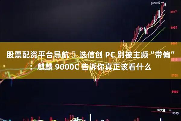 股票配资平台导航 ‏选信创 PC 别被主频“带偏”：麒麟 9000C 告诉你真正该看什么