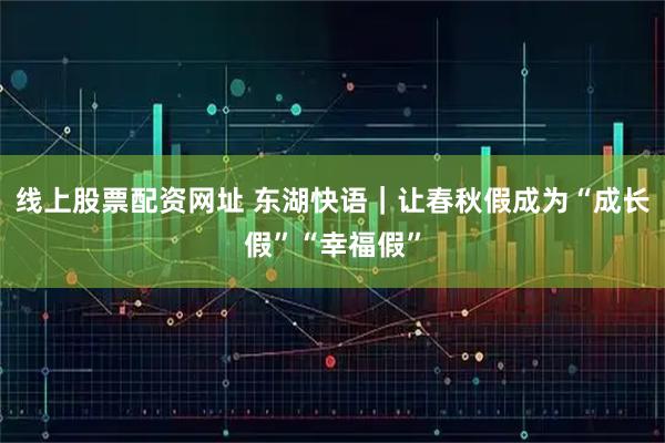 线上股票配资网址 东湖快语｜让春秋假成为“成长假”“幸福假”