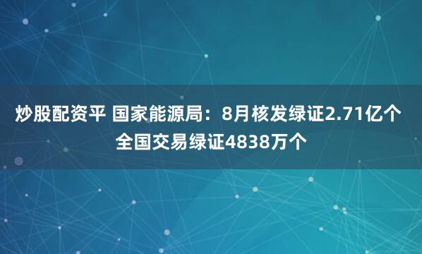 炒股配资平 国家能源局：8月核发绿证2.71亿个 全国交易绿证4838万个