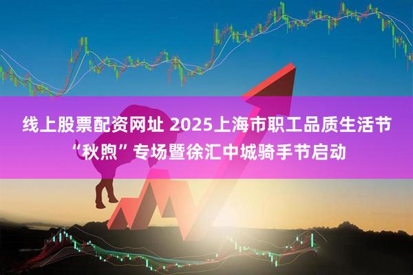 线上股票配资网址 2025上海市职工品质生活节“秋煦”专场暨徐汇中城骑手节启动
