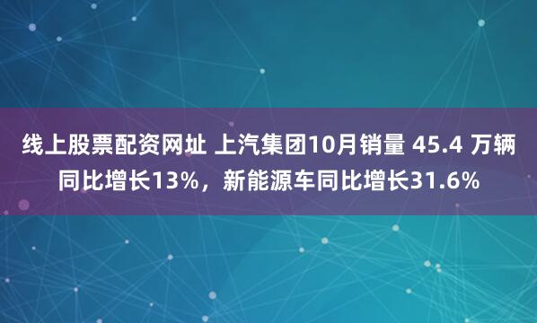 线上股票配资网址 上汽集团10月销量 45.4 万辆同比增长13%，新能源车同比增长31.6%