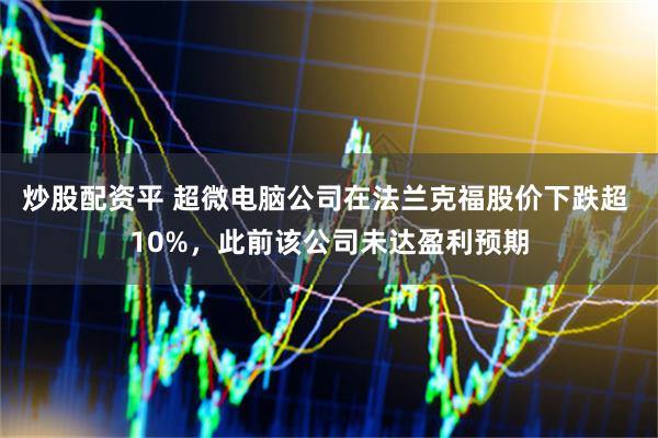 炒股配资平 超微电脑公司在法兰克福股价下跌超 10%，此前该公司未达盈利预期