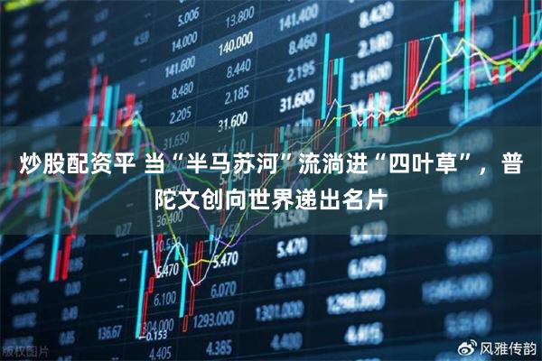炒股配资平 当“半马苏河”流淌进“四叶草”，普陀文创向世界递出名片