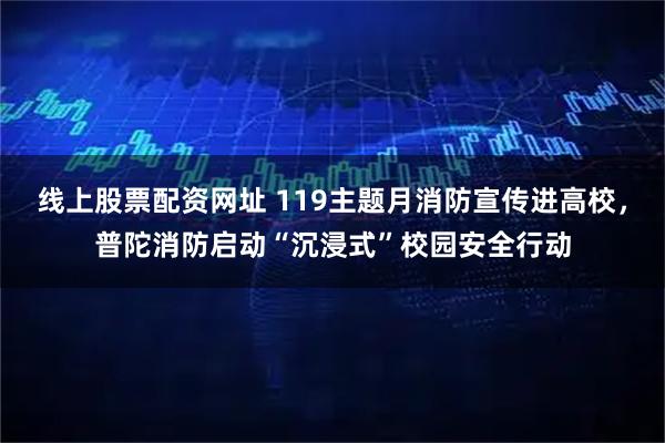 线上股票配资网址 119主题月消防宣传进高校，普陀消防启动“沉浸式”校园安全行动