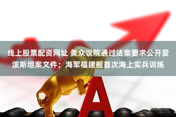 线上股票配资网址 美众议院通过法案要求公开爱泼斯坦案文件；海军福建舰首次海上实兵训练