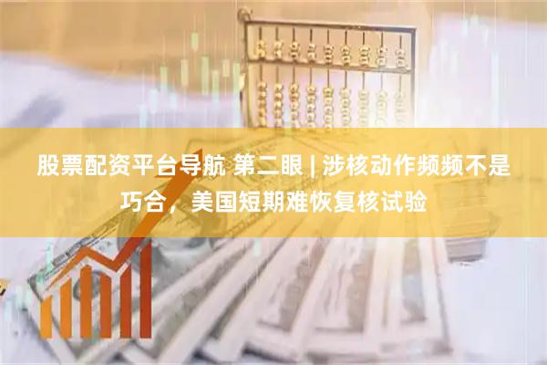 股票配资平台导航 第二眼 | 涉核动作频频不是巧合，美国短期难恢复核试验