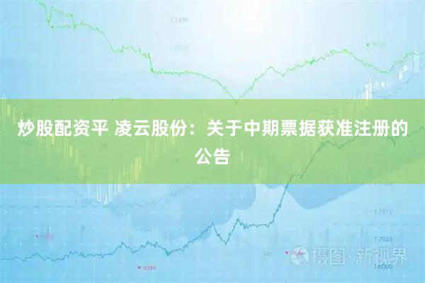 炒股配资平 凌云股份：关于中期票据获准注册的公告