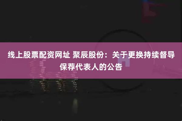 线上股票配资网址 聚辰股份：关于更换持续督导保荐代表人的公告