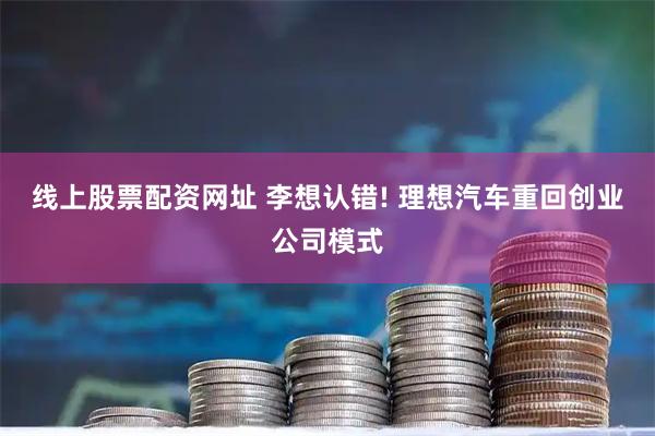 线上股票配资网址 李想认错! 理想汽车重回创业公司模式