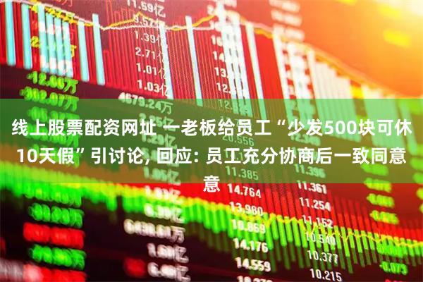 线上股票配资网址 一老板给员工“少发500块可休10天假”引讨论, 回应: 员工充分协商后一致同意