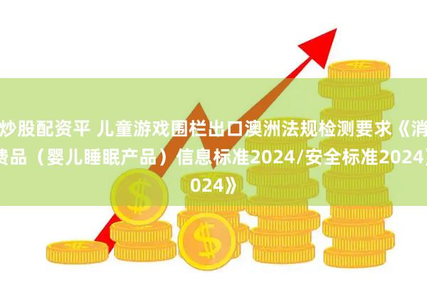炒股配资平 儿童游戏围栏出口澳洲法规检测要求《消费品(婴儿睡眠产品)信息标准2024/安全标准2024》
