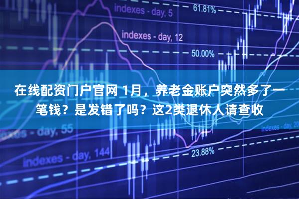 在线配资门户官网 1月,养老金账户突然多了一笔钱?是发错了吗?这2类退休人请查收