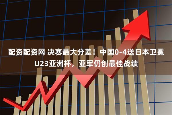 配资配资网 决赛最大分差！中国0-4送日本卫冕U23亚洲杯，亚军仍创最佳战绩