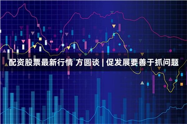 配资股票最新行情 方圆谈 | 促发展要善于抓问题