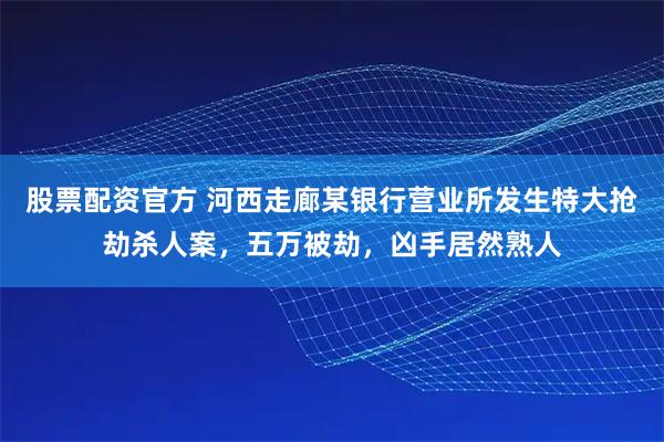 股票配资官方 河西走廊某银行营业所发生特大抢劫杀人案，五万被劫，凶手居然熟人