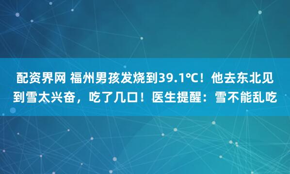 配资界网 福州男孩发烧到39.1℃!他去东北见到雪太兴奋,吃了几口!医生提醒:雪不能乱吃