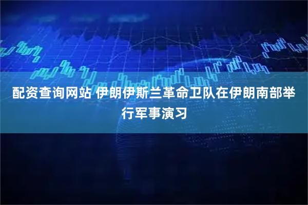配资查询网站 伊朗伊斯兰革命卫队在伊朗南部举行军事演习