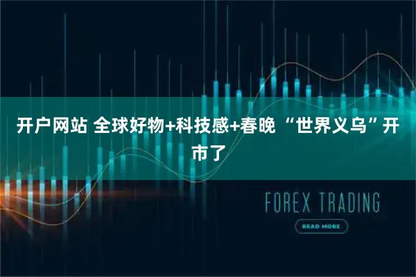 开户网站 全球好物+科技感+春晚 “世界义乌”开市了