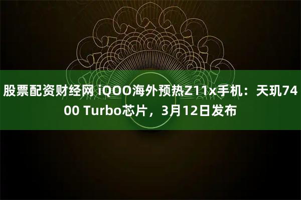 股票配资财经网 iQOO海外预热Z11x手机:天玑7400 Turbo芯片,3月12日发布
