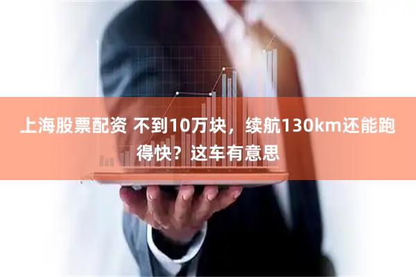 上海股票配资 不到10万块，续航130km还能跑得快？这车有意思