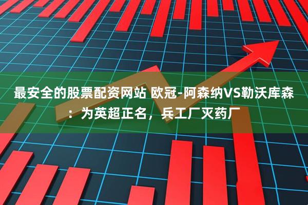 最安全的股票配资网站 欧冠-阿森纳VS勒沃库森：为英超正名，兵工厂灭药厂