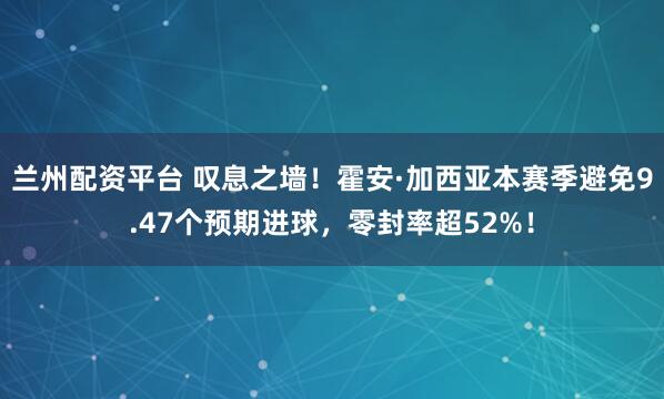 兰州配资平台 叹息之墙！霍安·加西亚本赛季避免9.47个预期进球，零封率超52%！