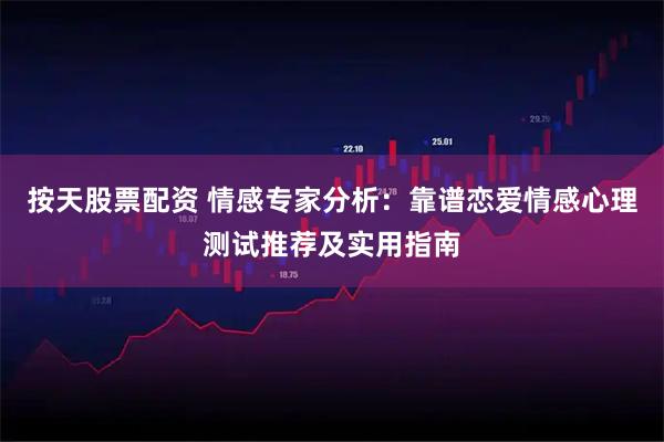 按天股票配资 情感专家分析：靠谱恋爱情感心理测试推荐及实用指南