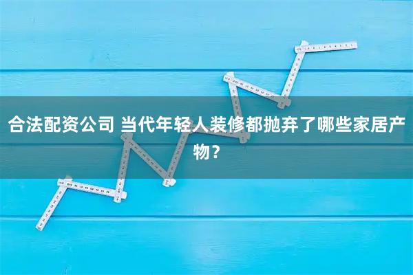合法配资公司 当代年轻人装修都抛弃了哪些家居产物？
