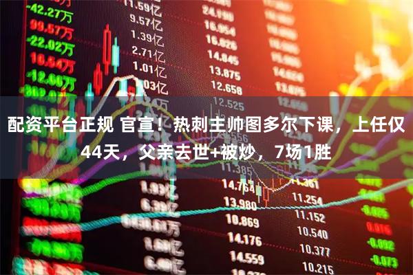 配资平台正规 官宣！热刺主帅图多尔下课，上任仅44天，父亲去世+被炒，7场1胜