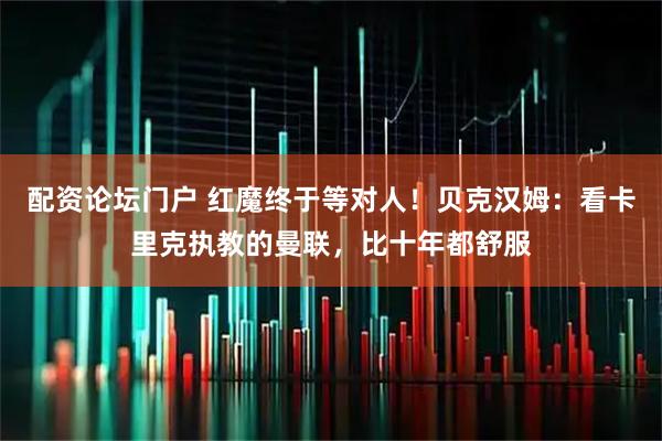 配资论坛门户 红魔终于等对人！贝克汉姆：看卡里克执教的曼联，比十年都舒服