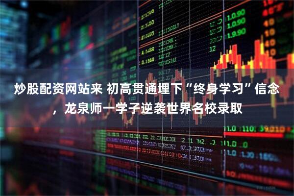 炒股配资网站来 初高贯通埋下“终身学习”信念，龙泉师一学子逆袭世界名校录取
