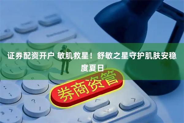证券配资开户 敏肌救星！舒敏之星守护肌肤安稳度夏日
