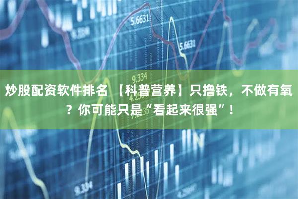炒股配资软件排名 【科普营养】只撸铁，不做有氧？你可能只是“看起来很强”！