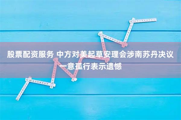 股票配资服务 中方对美起草安理会涉南苏丹决议一意孤行表示遗憾