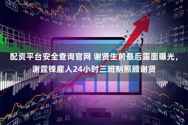 配资平台安全查询官网 谢贤生前最后露面曝光，谢霆锋雇人24小时三班制照顾谢贤
