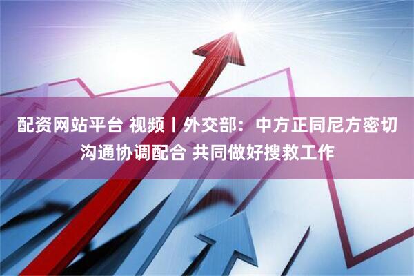 配资网站平台 视频丨外交部：中方正同尼方密切沟通协调配合 共同做好搜救工作