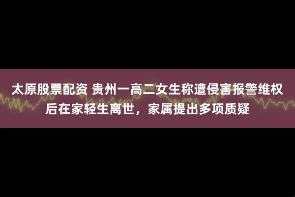太原股票配资 贵州一高二女生称遭侵害报警维权后在家轻生离世，家属提出多项质疑