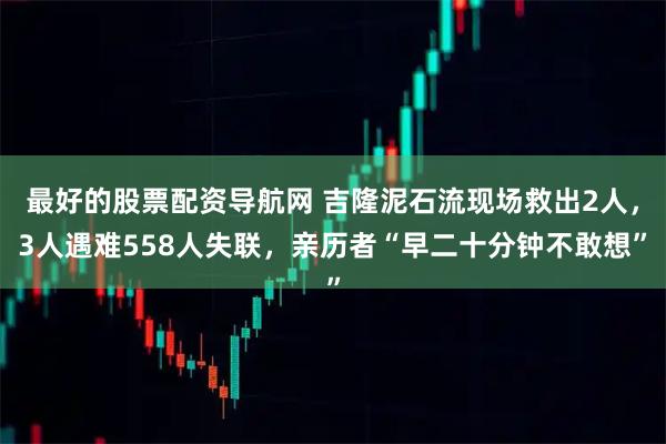 最好的股票配资导航网 吉隆泥石流现场救出2人，3人遇难558人失联，亲历者“早二十分钟不敢想”
