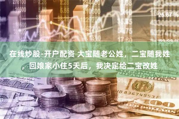 在线炒股-开户配资 大宝随老公姓，二宝随我姓，回娘家小住5天后，我决定给二宝改姓