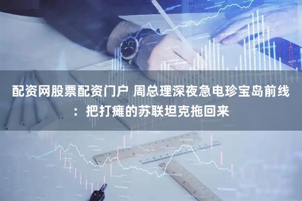 配资网股票配资门户 周总理深夜急电珍宝岛前线：把打瘫的苏联坦克拖回来
